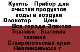 Купить : Прибор для очистки продуктов,воды и воздуха.Озонатор    › Цена ­ 25 500 - Все города Электро-Техника » Бытовая техника   . Ставропольский край,Невинномысск г.